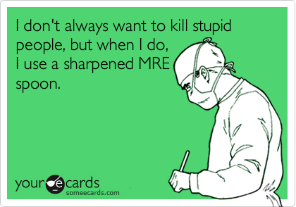 I don't always want to kill stupid people, but when I do,
I use a sharpened MRE
spoon.