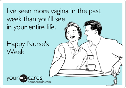 I've seen more vagina in the past week than you'll see
in your entire life. 
 
Happy Nurse's
Week