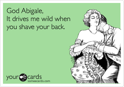 God Abigale,
It drives me wild when
you shave your back.