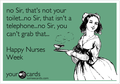 no Sir, that's not your
toilet...no Sir, that isn't a
telephone...no Sir, you
can't grab that...

Happy Nurses
Week