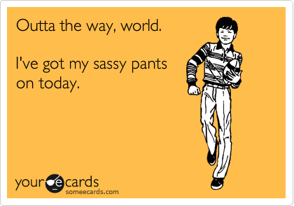 Outta the way, world.

I've got my sassy pants 
on today.