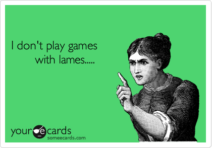 

I don't play games 
       with lames.....