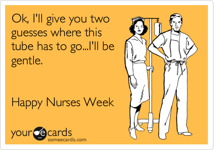 Ok, I'll give you two
guesses where this
tube has to go...I'll be
gentle.


Happy Nurses Week