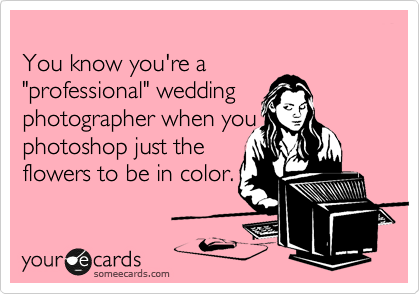 
You know you're a
"professional" wedding
photographer when you
photoshop just the
flowers to be in color.