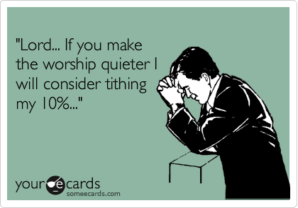 
"Lord... If you make
the worship quieter I
will consider tithing
my 10%..."
