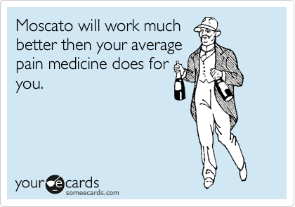 Moscato will work much
better then your average
pain medicine does for
you.