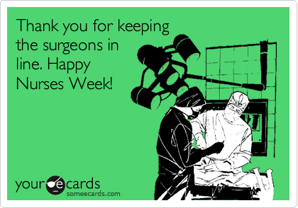 Thank you for keeping
the surgeons in
line. Happy
Nurses Week!