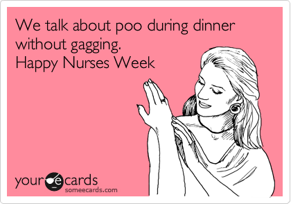 We talk about poo during dinner without gagging. 
Happy Nurses Week 