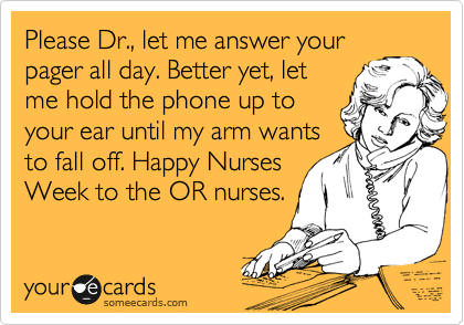 Please Dr., let me answer your
pager all day. Better yet, let
me hold the phone up to
your ear until my arm wants
to fall off. Happy Nurses
Week to the OR nurses. 
