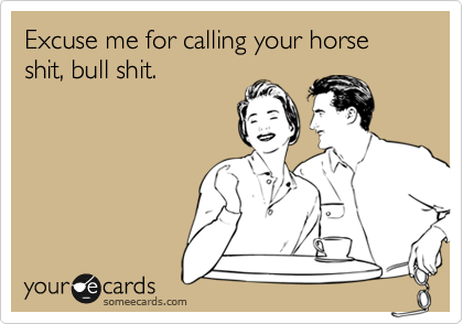 Excuse me for calling your horse shit, bull shit.  