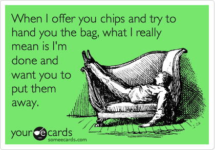 When I offer you chips and try to hand you the bag, what I really mean is I'm
done and
want you to
put them
away.