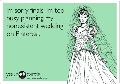 Im sorry finals, Im too
busy planning my
nonexistent wedding
on Pinterest.