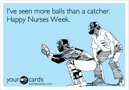 I've seen more balls than a catcher. 
Happy Nurses Week.