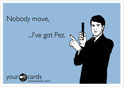 
Nobody move,

           ...I've got Pez.