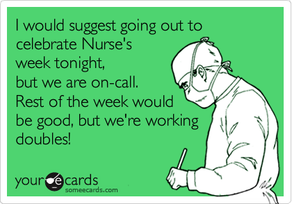 I would suggest going out to celebrate Nurse's
week tonight,
but we are on-call.
Rest of the week would
be good, but we're working
doubles!