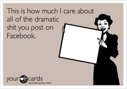 This is how much I care about
all of the dramatic
shit you post on
Facebook.