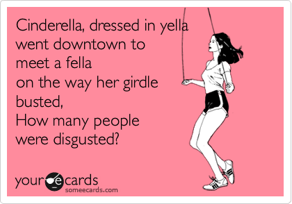 Cinderella, dressed in yella 
went downtown to 
meet a fella
on the way her girdle 
busted,
How many people 
were disgusted? 