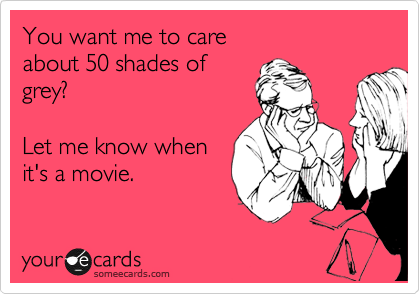 You want me to care 
about 50 shades of
grey?

Let me know when
it's a movie.