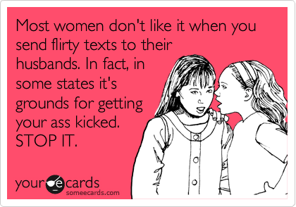 Most women don't like it when you send flirty texts to their
husbands. In fact, in
some states it's
grounds for getting
your ass kicked.
STOP IT.