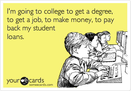 I'm going to college to get a degree, to get a job, to make money, to pay back my student
loans.