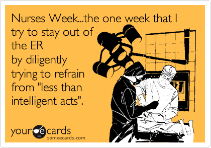 Nurses Week...the one week that I
try to stay out of
the ER
by diligently
trying to refrain
from "less than
intelligent acts".