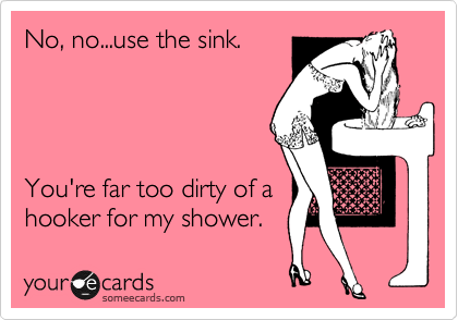 No, no...use the sink. 




You're far too dirty of a
hooker for my shower.