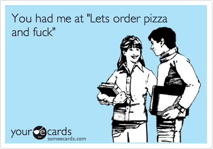 You had me at "Lets order pizza and fuck"