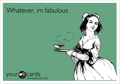 Whatever, im fabulous