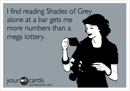 I find reading Shades of Grey 
alone at a bar gets me
more numbers than a
mega lottery.