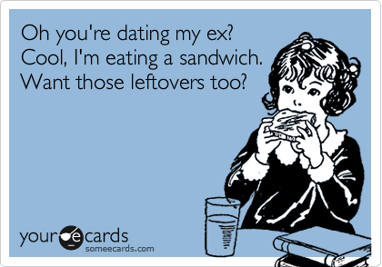 Oh you're dating my ex?
Cool, I'm eating a sandwich.
Want those leftovers too?