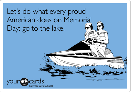 Let's do what every proud American does on Memorial 
Day: go to the lake.