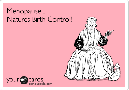 Menopause...
Natures Birth Control!