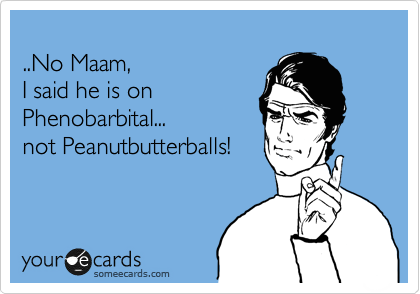 
..No Maam, 
I said he is on
Phenobarbital...
not Peanutbutterballs!