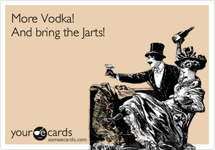 More Vodka!
And bring the Jarts!