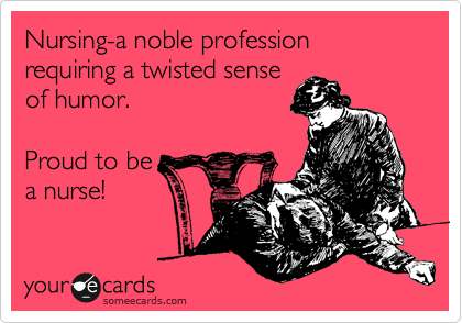 Nursing-a noble profession requiring a twisted sense
of humor. 

Proud to be
a nurse!