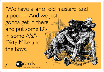 "We have a jar of old mustard, and a poodle. And we just
gonna get in there
and put some D's
in some A's."-
Dirty Mike and
the Boys.