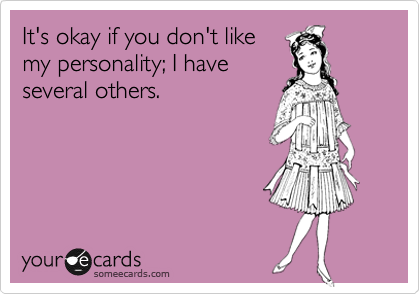 It's okay if you don't like
my personality; I have
several others.