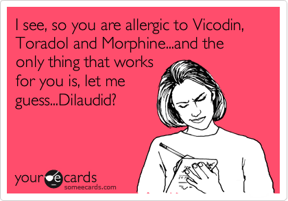 I see, so you are allergic to Vicodin, Toradol and Morphine...and the only thing that works
for you is, let me
guess...Dilaudid?