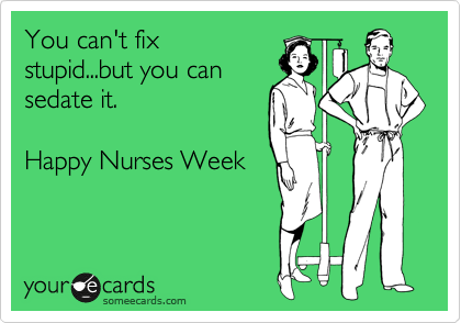 You can't fix
stupid...but you can
sedate it.

Happy Nurses Week