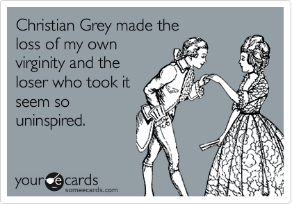 Christian Grey made the 
loss of my own 
virginity and the
loser who took it
seem so
uninspired. 
