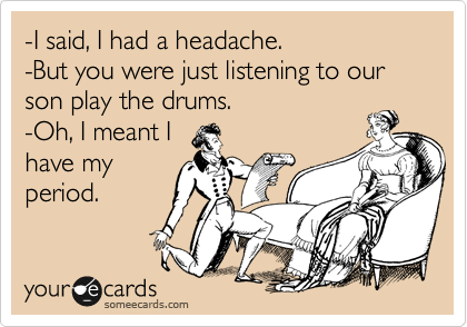 -I said, I had a headache. -But you were just listening to our son play the drums. -Oh, I meant Ihave myperiod.