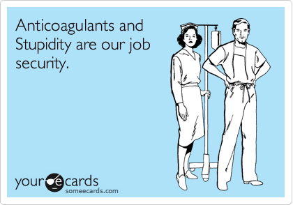 Anticoagulants and 
Stupidity are our job
security.