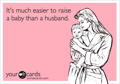 It's much easier to raise
a baby than a husband.