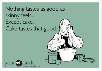 Nothing tastes as good as 
skinny feels... 
Except cake.  
Cake tastes that good.