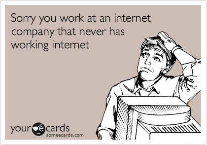 Sorry you work at an internet company that never has
working internet