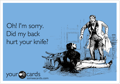 

Oh! I'm sorry.
Did my back 
hurt your knife?