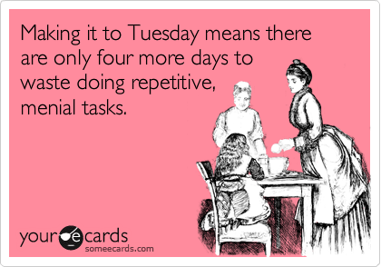 Making it to Tuesday means there are only four more days to
waste doing repetitive,
menial tasks.