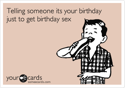 Telling someone its your birthday just to get birthday sex