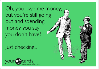 Oh, you owe me money,
but you're still going
out and spending
money you say
you don't have?
 
Just checking...