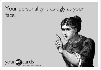 Your personality is as ugly as your face. 